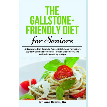 The Gallstone-Friendly Diet for Seniors: A Complete Diet Guide to Prevent Gallstone Formation, Support Gallbladder Health, Reduce Discomfort, and Main