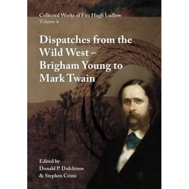 Collected Works of Fitz Hugh Ludlow, Volume 6: Dispatches from the Wild West: From Brigham Young to Mark Twain