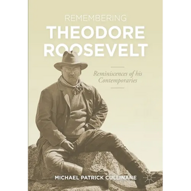 Remembering Theodore Roosevelt: Reminiscences of His Contemporaries