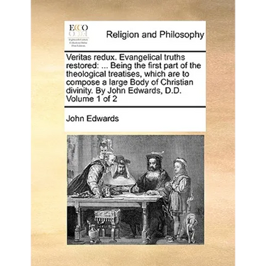 Veritas redux. Evangelical truths restored: ... Being the first part of the theological treatises, which are to compose a large Body of Christian divi
