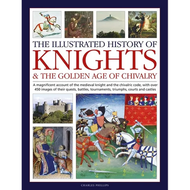 Illustrated History of Knights and the Golden Age of Chivalry: A Magnificent Account of the Medieval Knight and the Chivalric Code, with Over 450 Imag
