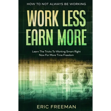 How To Not Always Be Working: Work Less Earn More - Learn The Tricks To Working Smart Right Now For More Time Freedom
