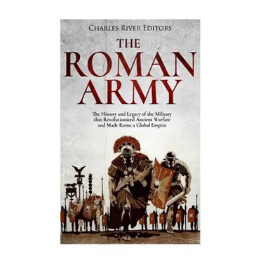 The Roman Army: The History and Legacy of the Military that Revolutionized Ancient Warfare and Made Rome a Global Empire