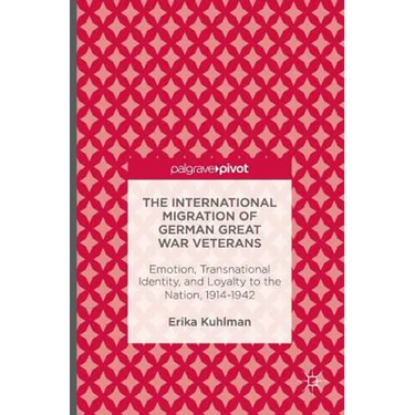 The International Migration of German Great War Veterans: Emotion, Transnational Identity, and Loyalty to the Nation, 1914-1942