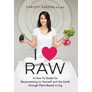 I ♥ Raw: A How-To Guide for Reconnecting to Yourself and the Earth through Plant-Based Living