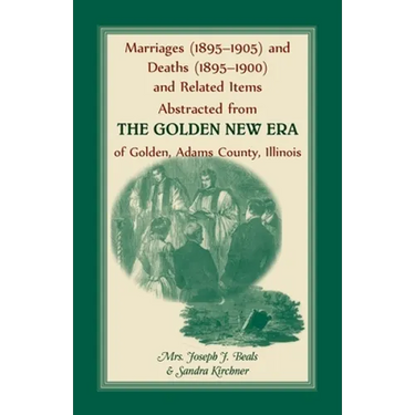 Marriages (1895-1905) and Deaths (1895-1900) and Related Items Abstracted from the Golden New Era of Golden Adams County, Illinois