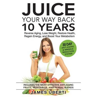 Juice Your Way Back 10 Years: Reverse Aging, Lose Weight, Restore Health, Regain Energy, and Boost Your Metabolism