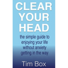 Clear Your Head: the simple guide to enjoying your life without anxiety getting in the way