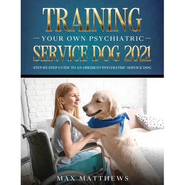 Training Your Own Psychiatric Service Dog 2021: Step-By-Step Guide to an Obedient Psychiatric Service Dog