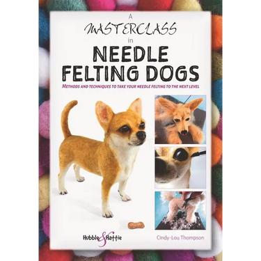 A Masterclass in Needle Felting Dogs: Methods and Techniques to Take Your Needle Felting to the Next Level