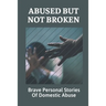 Abused But Not Broken: Brave Personal Stories Of Domestic Abuse: Domestic Violence Revealed