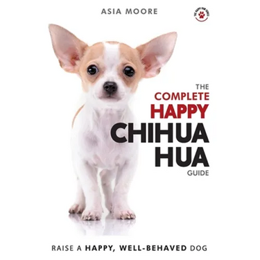 The Complete Happy Chihuahua Guide: The A-Z Chihuahua Manual for New and Experienced Owners