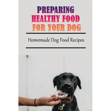 Preparing Healthy Food For Your Dog: Homemade Dog Food Recipes: Community Cookbook For Dogs