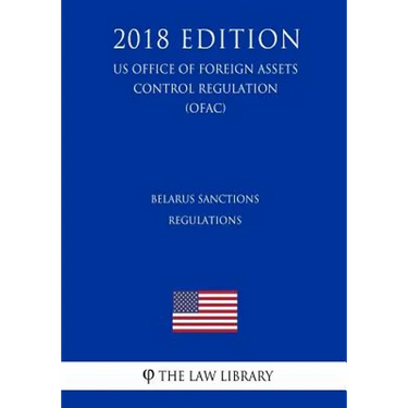 Belarus Sanctions Regulations (Us Office of Foreign Assets Control Regulation) (Ofac) (2018 Edition)