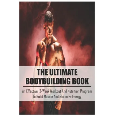 The Ultimate Bodybuilding Book: An Effective 12-Week Workout And Nutrition Program To Build Muscle And Maximize Energy: Beginner Bodybuilding Plan