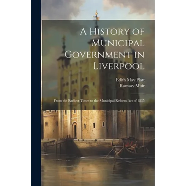 A History of Municipal Government in Liverpool: From the Earliest Times to the Municipal Reform Act of 1835
