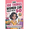 The 100 Things Women Can Finally Do At 50: The Perfect 50th Birthday Gift For Her: A Hilarious & Funny Book Every Woman Needs Entering Their Best Deca