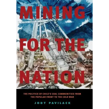 Mining for the Nation: The Politics of Chile's Coal Communities from the Popular Front to the Cold War