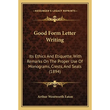 Good Form Letter Writing: Its Ethics And Etiquette, With Remarks On The Proper Use Of Monograms, Crests, And Seals (1894)