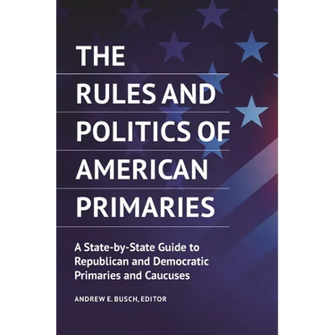 The Rules and Politics of American Primaries: A State-By-State Guide to Republican and Democratic Primaries and Caucuses