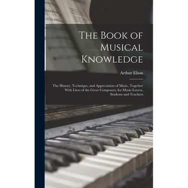 The Book of Musical Knowledge; the History, Technique, and Appreciation of Music, Together With Lives of the Great Composers, for Music-lovers, Studen