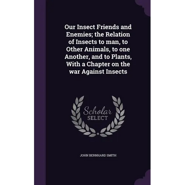 Our Insect Friends and Enemies; the Relation of Insects to man, to Other Animals, to one Another, and to Plants, With a Chapter on the war Against Ins