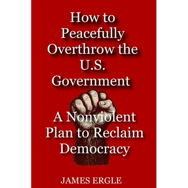 How to Peacefully Overthrow the U.S. Government: A Nonviolent Plan to Reclaim Democracy