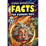 Super Interesting Facts For Curious Kids: Mind-Blowing, Amazing Facts About Science, Earth, Animals, Sports, and Everything Else