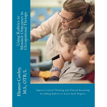 Using Rubrics to Monitor Outcomes in Occupational Therapy: Improve Critical Thinking and Clinical Reasoning by Adding Rubrics to Assess Goal Progress