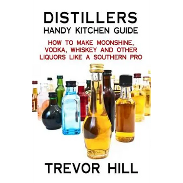 Distillers Handy Kitchen Guide: How to Make Moonshine, Vodka, Whiskey and Other Liquors Like A Southern Pro