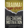 Trauma Is a Team Sport: How to Turn Tragedy into Goal-Crushing Motivation