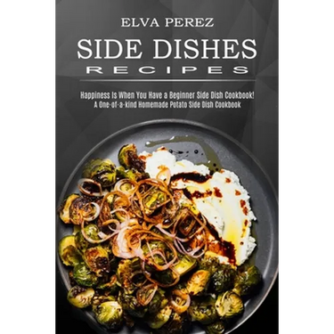 Side Dish Recipes: A One-of-a-kind Homemade Potato Side Dish Cookbook (Happiness Is When You Have a Beginner Side Dish Cookbook!)