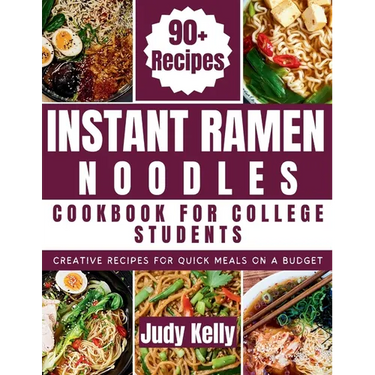 Instant Ramen Noodles Cookbook For College Students: Creative Recipes For Quick Meals On A Budget
