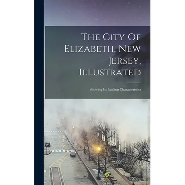 The City Of Elizabeth, New Jersey, Illustrated: Showing Its Leading Characteristics
