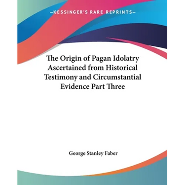The Origin of Pagan Idolatry Ascertained from Historical Testimony and Circumstantial Evidence Part Three