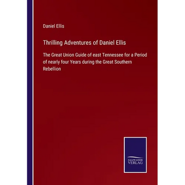 Thrilling Adventures of Daniel Ellis: The Great Union Guide of east Tennessee for a Period of nearly four Years during the Great Southern Rebellion