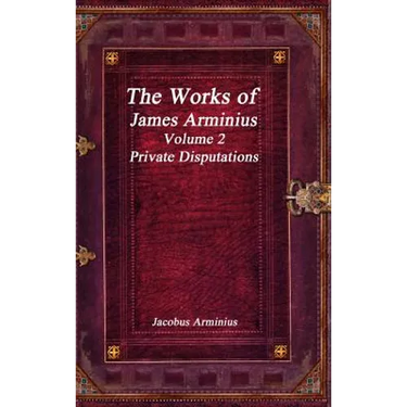 The Works of Jacobus Arminius Volume 2 - Private Disputations