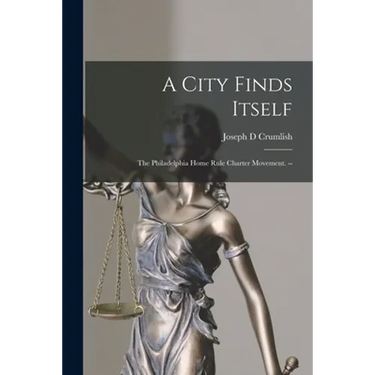 A City Finds Itself: the Philadelphia Home Rule Charter Movement. --