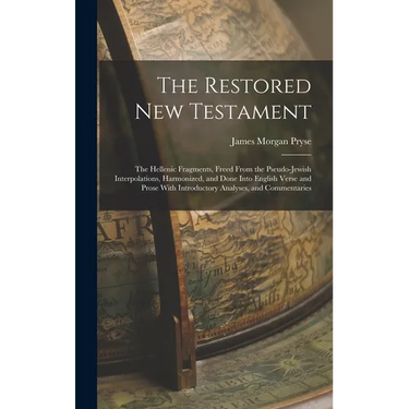 The Restored New Testament: The Hellenic Fragments, Freed From the Pseudo-Jewish Interpolations, Harmonized, and Done Into English Verse and Prose Wit