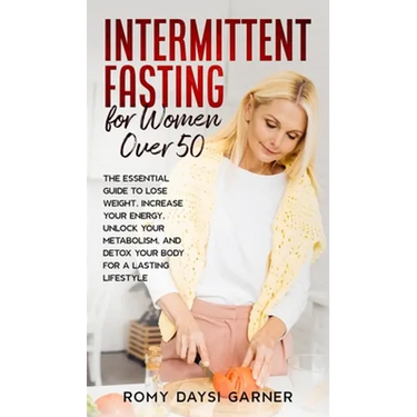 Intermittent Fasting for Women Over 50: The Essential Guide to Lose Weight, Increase Your Energy, Unlock Your Metabolism, and Detox Your Body for a La