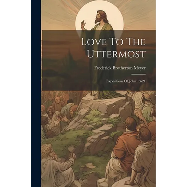 Love To The Uttermost: Expositions Of John 13-21