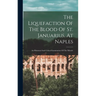 The Liquefaction Of The Blood Of St. Januarius, At Naples: An Historical And Critical Examination Of The Miracle