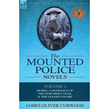 The Mounted Police Novels: Volume 3-Isobel: A Romance of the Northern Trail & the Golden Snare