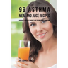 99 Asthma Meal and Juice Recipes: Naturally Reduce Chronic and Troublesome Symptoms