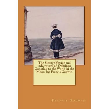 The Strange Voyage and Adventures of Domingo Gonsales, to the World in the Moon. by: Francis Godwin