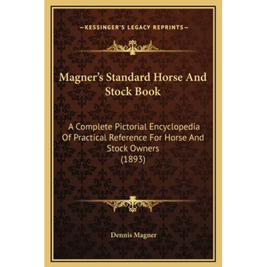 Magner's Standard Horse And Stock Book: A Complete Pictorial Encyclopedia Of Practical Reference For Horse And Stock Owners (1893)