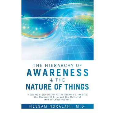 The Hierarchy of Awareness & The Nature of Things: A Quantum Exploration of the Essence of Reality, the Meaning of Life, and the Matter of Human Consc