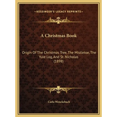 A Christmas Book: Origin Of The Christmas Tree, The Mistletoe, The Yule Log, And St. Nicholas (1898)