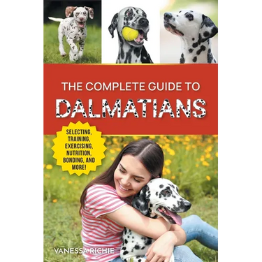 The Complete Guide to Dalmatians: Selecting, Raising, Training, Exercising, Feeding, Bonding with, and Loving Your New Dalmatian Puppy