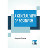A General View Of Positivism: Or, Summary Exposition Of The System Of Thought And Life - Translated From The French Of Auguste Comte By J. H. Bridge